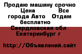 Продаю машину срочно!!! › Цена ­ 5 000 - Все города Авто » Отдам бесплатно   . Свердловская обл.,Екатеринбург г.